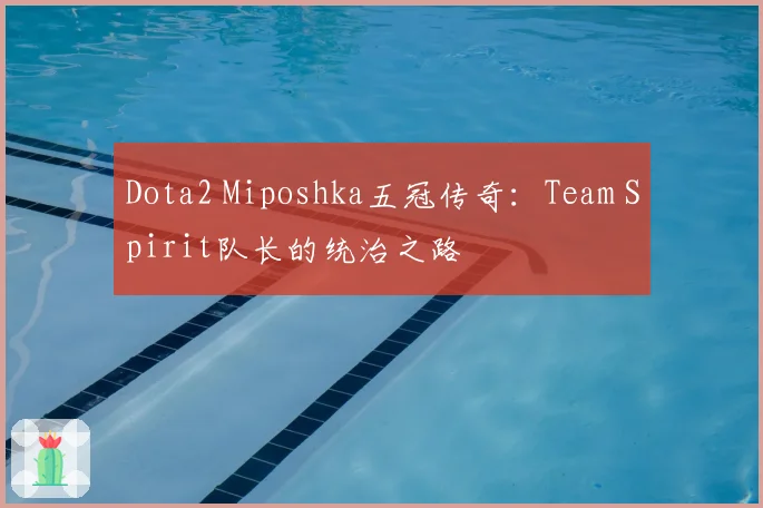 Dota2 Miposhka五冠传奇:Team Spirit队长的统治之路