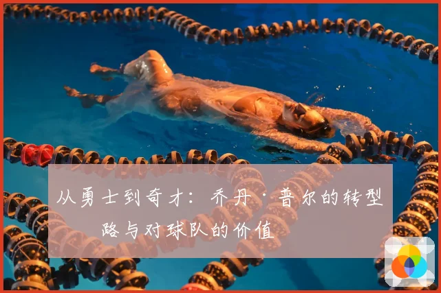 从勇士到奇才：乔丹·普尔的转型之路与对球队的价值