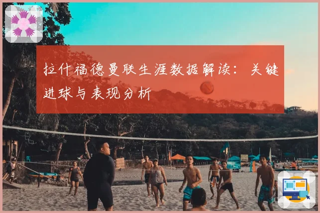 拉什福德曼联生涯数据解读:关键进球与表现分析