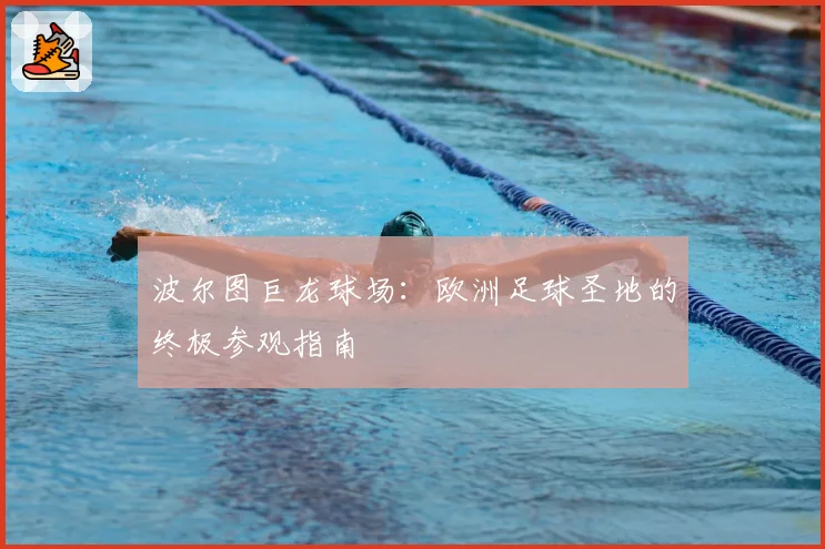 波尔图巨龙球场:欧洲足球圣地的终极参观指南