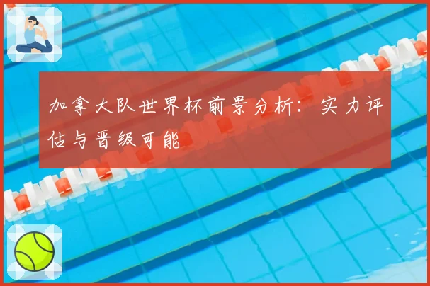 加拿大队世界杯前景分析:实力评估与晋级可能