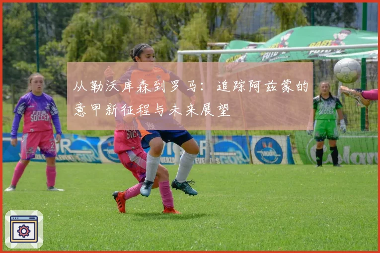从勒沃库森到罗马:追踪阿兹蒙的意甲新征程与未来展望