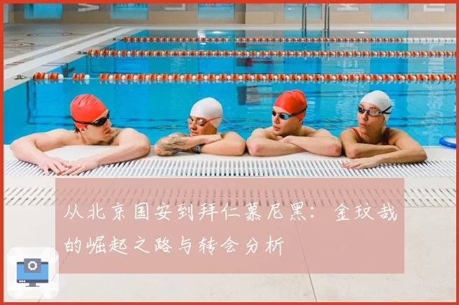 从北京国安到拜仁慕尼黑:金玟哉的崛起之路与转会分析