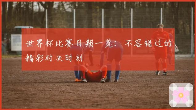 世界杯比赛日期一览：不容错过的精彩对决时刻