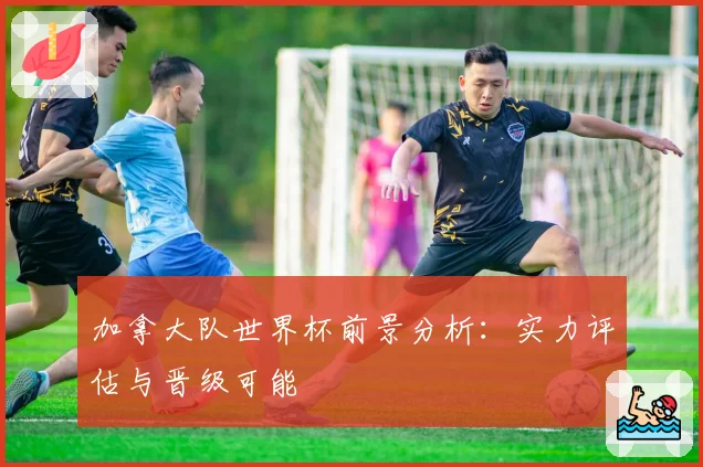 加拿大队世界杯前景分析：实力评估与晋级可能