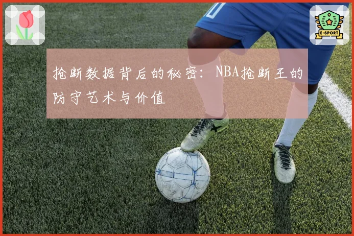 抢断数据背后的秘密:NBA抢断王的防守艺术与价值