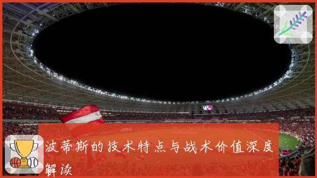 波蒂斯的技术特点与战术价值深度解读