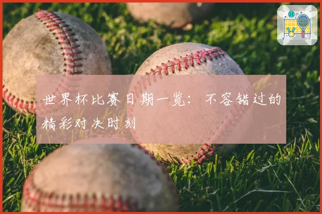 世界杯比赛日期一览:不容错过的精彩对决时刻