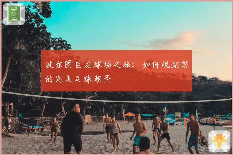 波尔图巨龙球场之旅：如何规划您的完美足球朝圣
